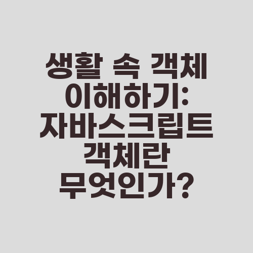 생활 속 객체 이해하기: 자바스크립트 객체란 무엇인가?