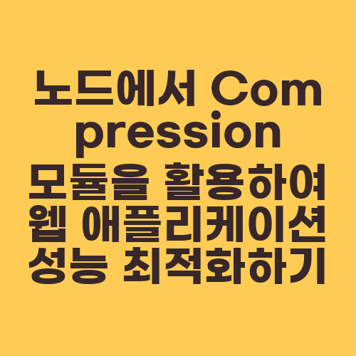 노드에서 Compression 모듈을 활용하여 웹 애플리케이션 성능 최적화하기