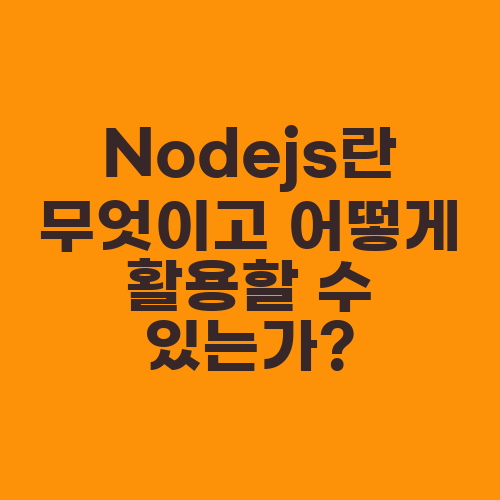 Nodejs란 무엇이고 어떻게 활용할 수 있는가?