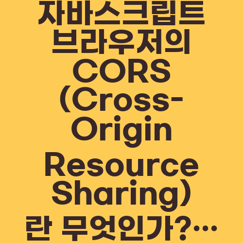 자바스크립트 브라우저의 CORS (Cross-Origin Resource Sharing)란 무엇인가?