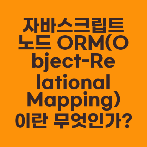 자바스크립트 노드 ORM(Object-Relational Mapping)이란 무엇인가?